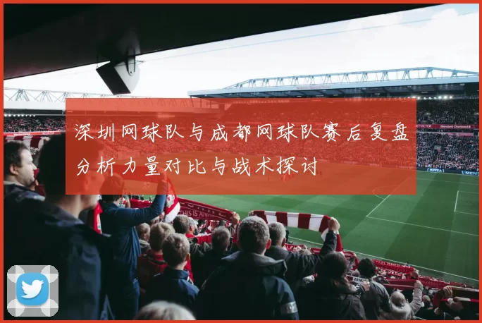 深圳网球队与成都网球队赛后复盘分析力量对比与战术探讨