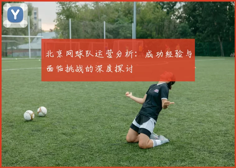 北京网球队运营分析：成功经验与面临挑战的深度探讨