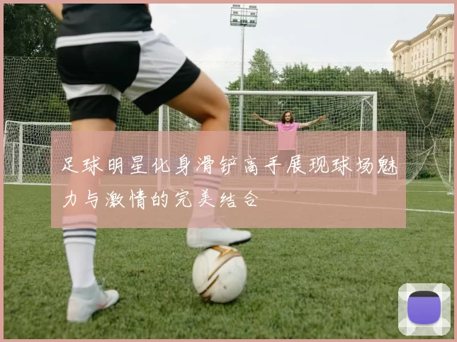 足球明星化身滑铲高手展现球场魅力与激情的完美结合