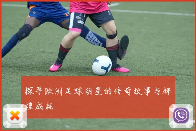 探寻欧洲足球明星的传奇故事与辉煌成就