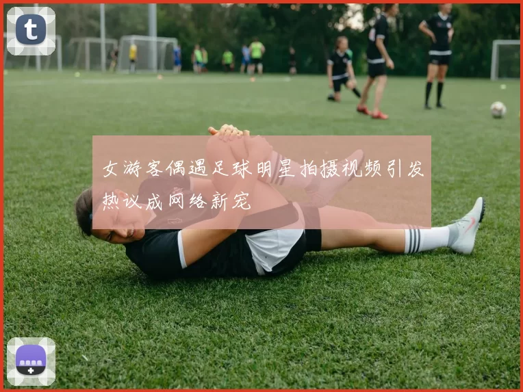 女游客偶遇足球明星拍摄视频引发热议成网络新宠