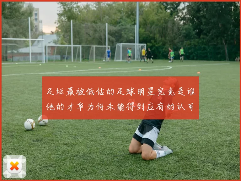 足坛最被低估的足球明星究竟是谁他的才华为何未能得到应有的认可