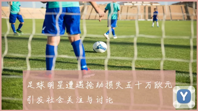 足球明星遭遇抢劫损失五十万欧元引发社会关注与讨论