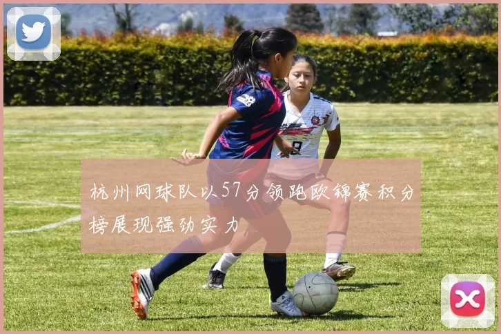 杭州网球队以57分领跑欧锦赛积分榜展现强劲实力