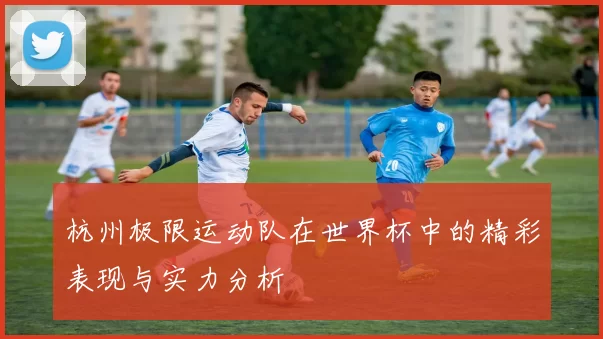 杭州极限运动队在世界杯中的精彩表现与实力分析