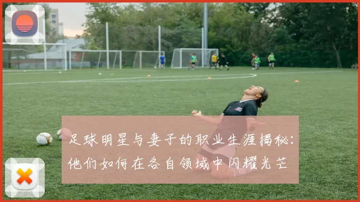 足球明星与妻子的职业生涯揭秘：他们如何在各自领域中闪耀光芒