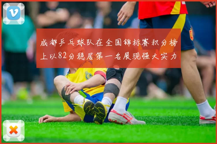 成都乒乓球队在全国锦标赛积分榜上以82分稳居第一名展现强大实力