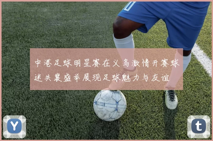 中港足球明星赛在义乌激情开赛球迷共襄盛举展现足球魅力与友谊