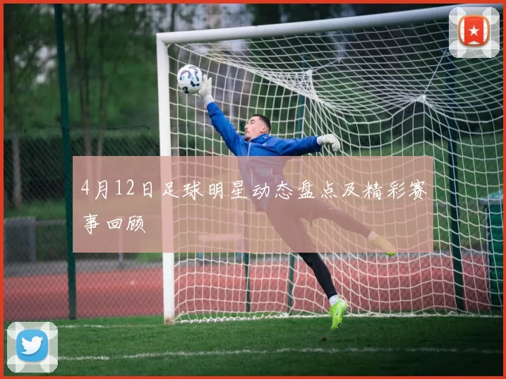 4月12日足球明星动态盘点及精彩赛事回顾
