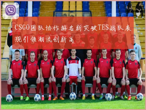 CSGO团队协作排名新突破TES战队表现引领潮流创新高