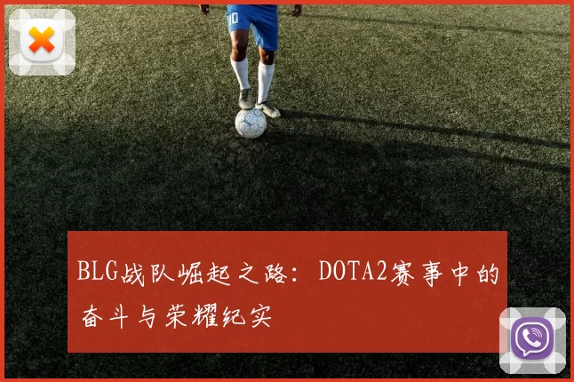 BLG战队崛起之路：DOTA2赛事中的奋斗与荣耀纪实