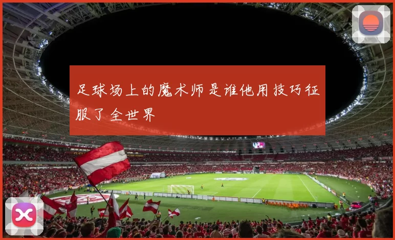 足球场上的魔术师是谁他用技巧征服了全世界